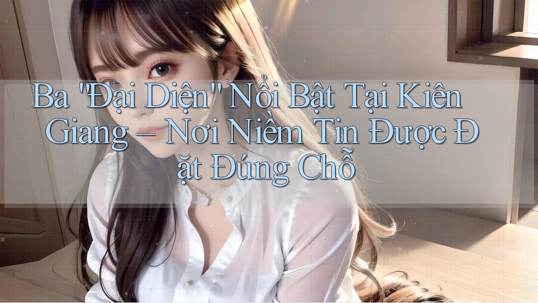 Ba “Đại Diện” Nổi Bật Tại Kiên Giang – Nơi Niềm Tin Được Đặt Đúng Chỗ Ba “Đại Diện” Nổi Bật Tại Kiên Giang – Nơi Niềm Tin Được Đặt Đúng Chỗ