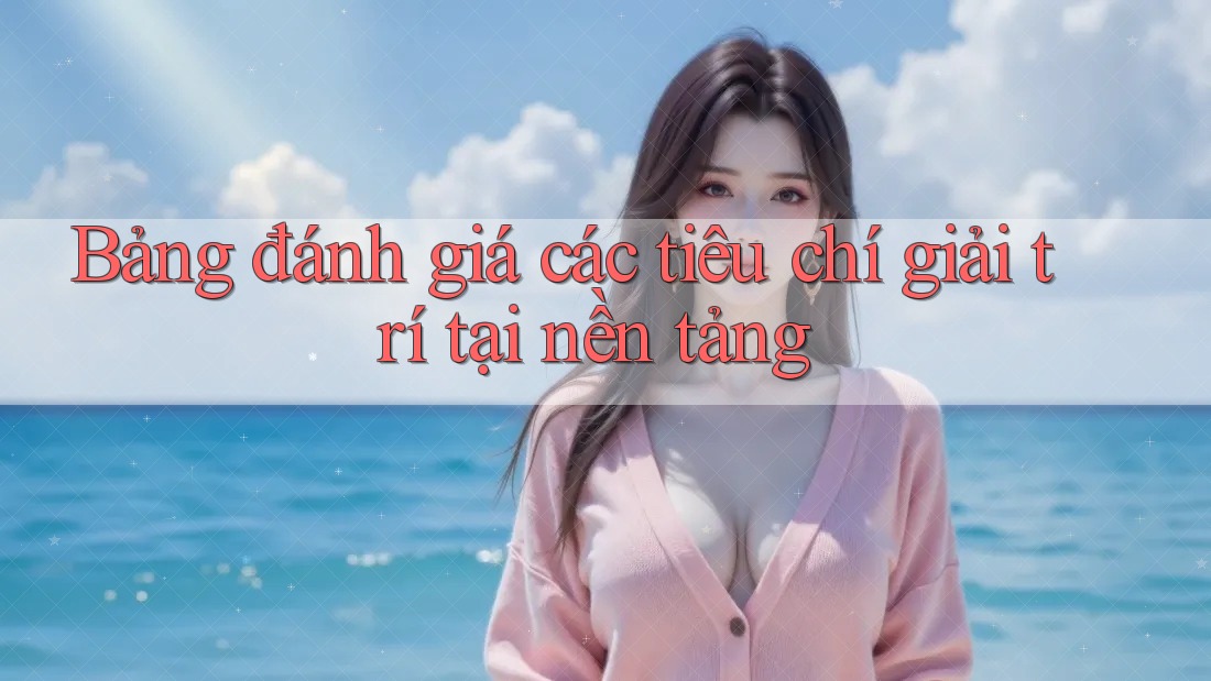 Bảng đánh giá các tiêu chí giải trí tại nền tảng Bảng đánh giá các tiêu chí giải trí tại nền tảng