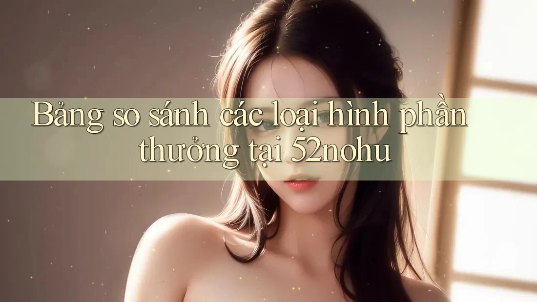 Bảng so sánh các loại hình phần thưởng tại 52nohu Bảng so sánh các loại hình phần thưởng tại 52nohu