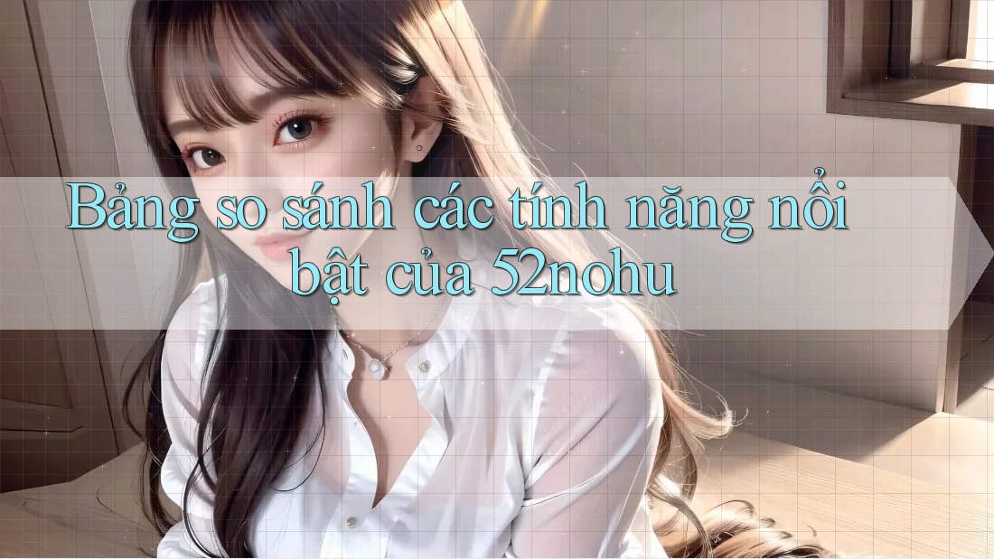 Bảng so sánh các tính năng nổi bật của 52nohu Bảng so sánh các tính năng nổi bật của 52nohu