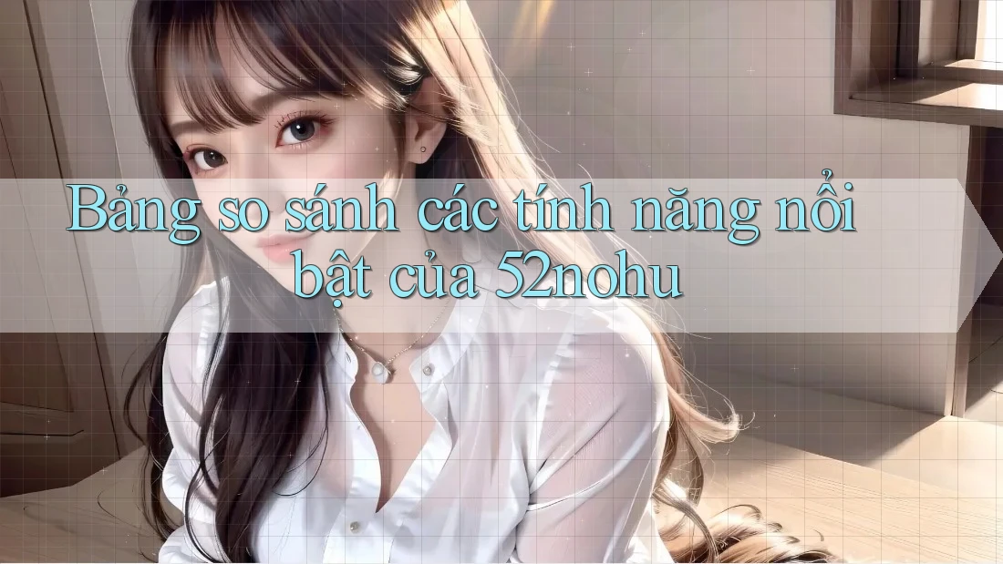 Bảng so sánh các tính năng nổi bật của 52nohu