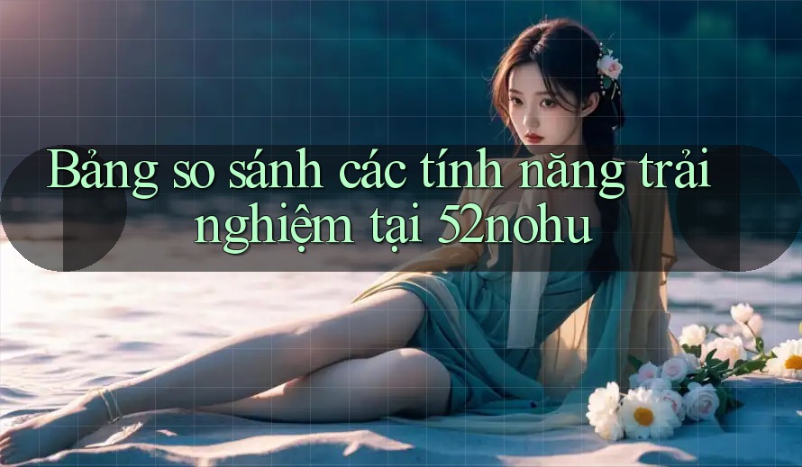 Bảng so sánh các tính năng trải nghiệm tại 52nohu Bảng so sánh các tính năng trải nghiệm tại 52nohu