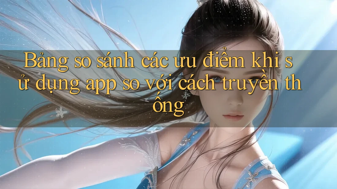 Bảng so sánh các ưu điểm khi sử dụng app so với cách truyền thống Bảng so sánh các ưu điểm khi sử dụng app so với cách truyền thống