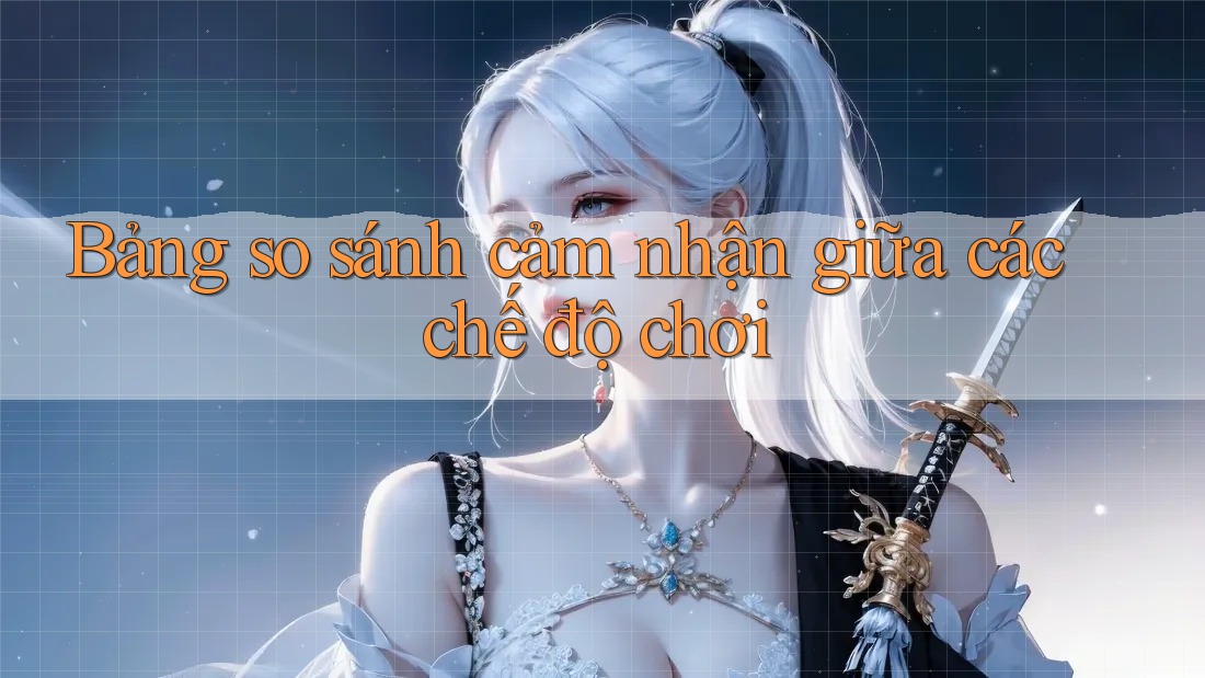 Bảng so sánh cảm nhận giữa các chế độ chơi Bảng so sánh cảm nhận giữa các chế độ chơi