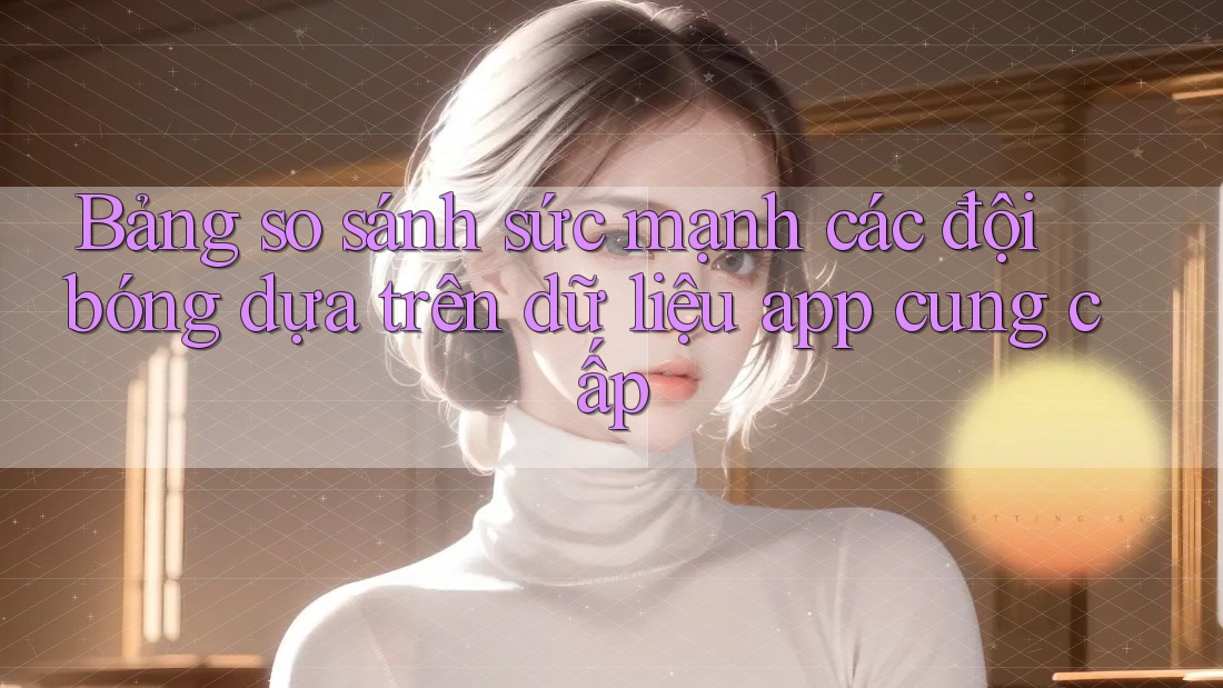 Bảng so sánh sức mạnh các đội bóng dựa trên dữ liệu app cung cấp Bảng so sánh sức mạnh các đội bóng dựa trên dữ liệu app cung cấp
