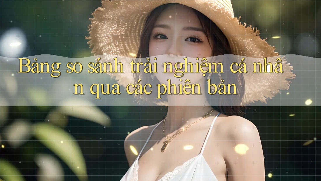 Bảng so sánh trải nghiệm cá nhân qua các phiên bản Bảng so sánh trải nghiệm cá nhân qua các phiên bản