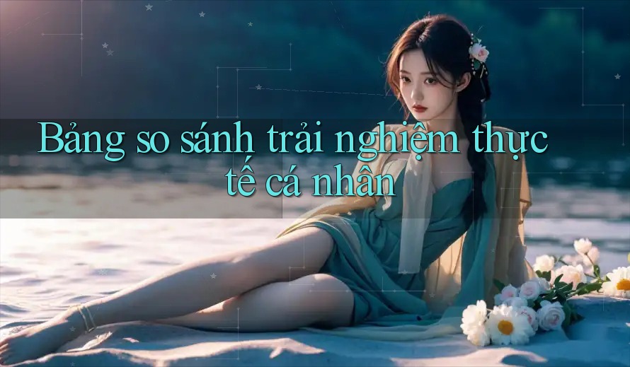 Bảng so sánh trải nghiệm thực tế cá nhân Bảng so sánh trải nghiệm thực tế cá nhân
