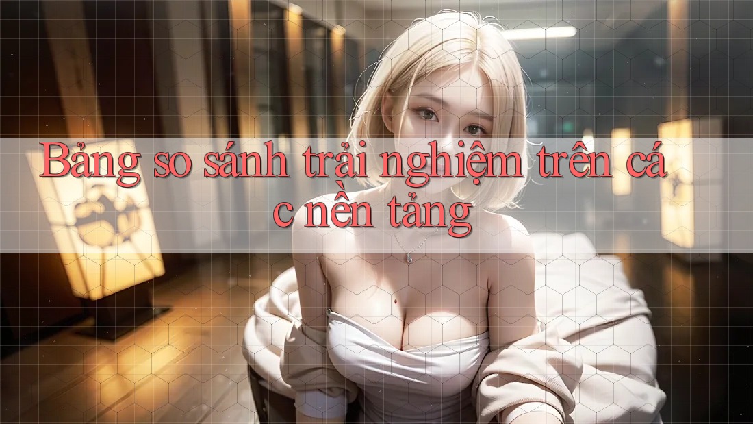 Bảng so sánh trải nghiệm trên các nền tảng