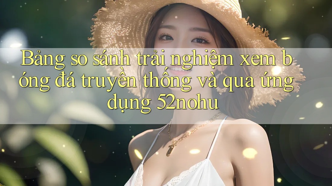 Bảng so sánh trải nghiệm xem bóng đá truyền thống và qua ứng dụng 52nohu