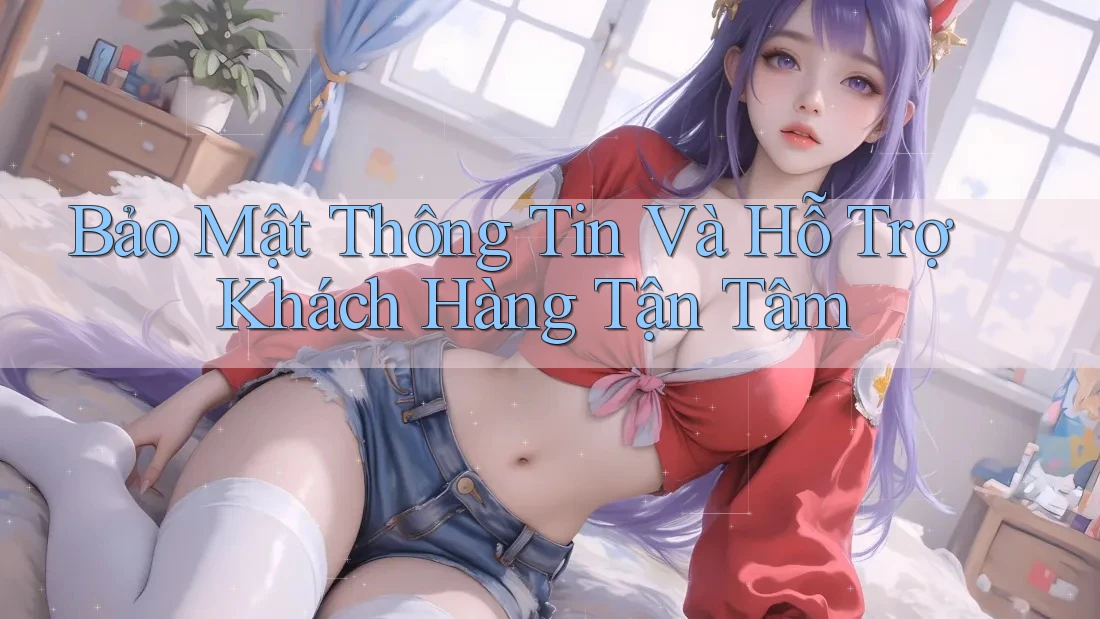 Bảo Mật Thông Tin Và Hỗ Trợ Khách Hàng Tận Tâm