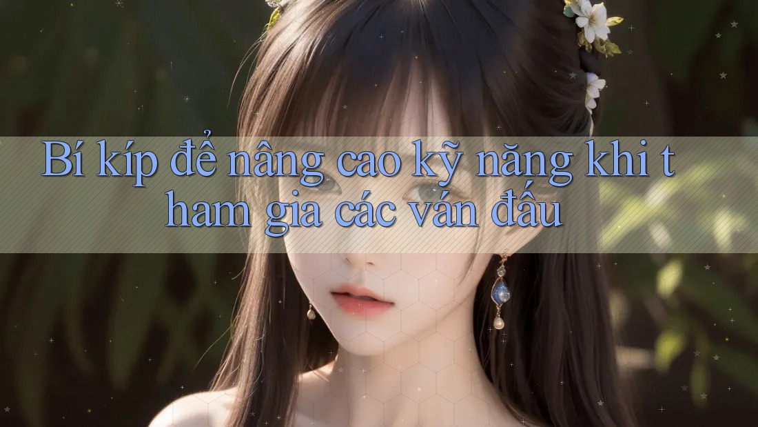 Bí kíp để nâng cao kỹ năng khi tham gia các ván đấu