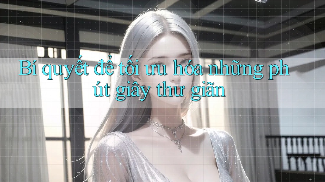 Bí quyết để tối ưu hóa những phút giây thư giãn Bí quyết để tối ưu hóa những phút giây thư giãn