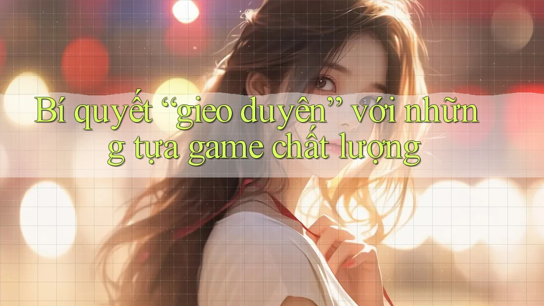 Bí quyết “gieo duyên” với những tựa game chất lượng Bí quyết “gieo duyên” với những tựa game chất lượng