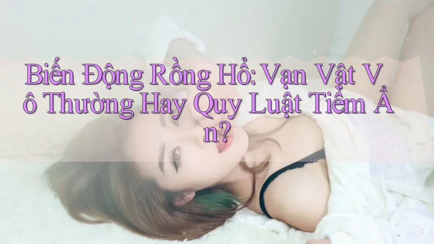 Biến Động Rồng Hổ: Vạn Vật Vô Thường Hay Quy Luật Tiềm Ẩn? Biến Động Rồng Hổ: Vạn Vật Vô Thường Hay Quy Luật Tiềm Ẩn?