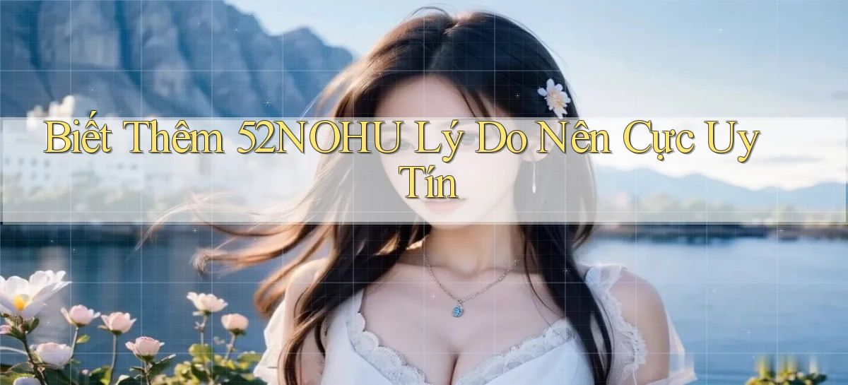 biết thêm 52nohu lý do nên cực uy tín