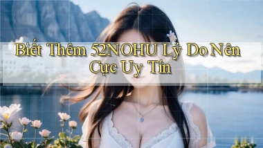 biết thêm 52nohu lý do nên cực uy tín