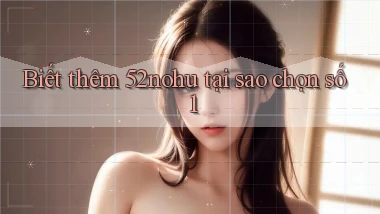 biết thêm 52nohu tại sao chọn số 1