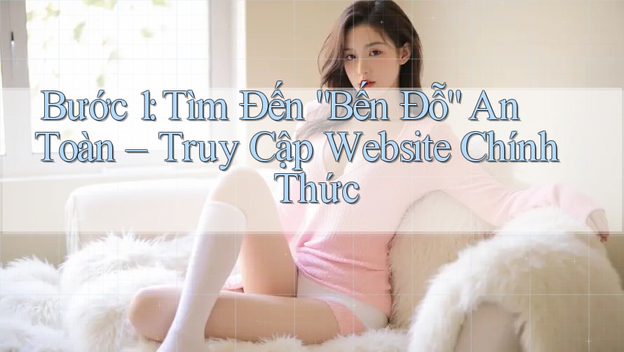 Bước 1: Tìm Đến “Bến Đỗ” An Toàn – Truy Cập Website Chính Thức Bước 1: Tìm Đến “Bến Đỗ” An Toàn – Truy Cập Website Chính Thức