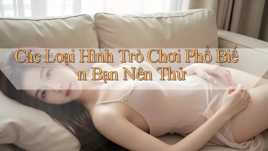 Các Loại Hình Trò Chơi Phổ Biến Bạn Nên Thử Các Loại Hình Trò Chơi Phổ Biến Bạn Nên Thử