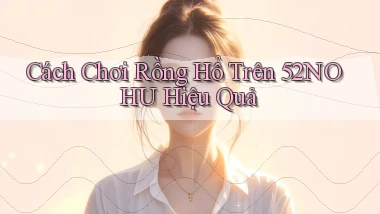 cách chơi rồng hổ trên 52nohu hiệu quả