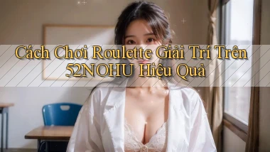 cách chơi roulette giải trí trên 52nohu hiệu quả
