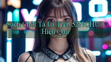 cách chơi tá lả trên 52nohu hiệu quả