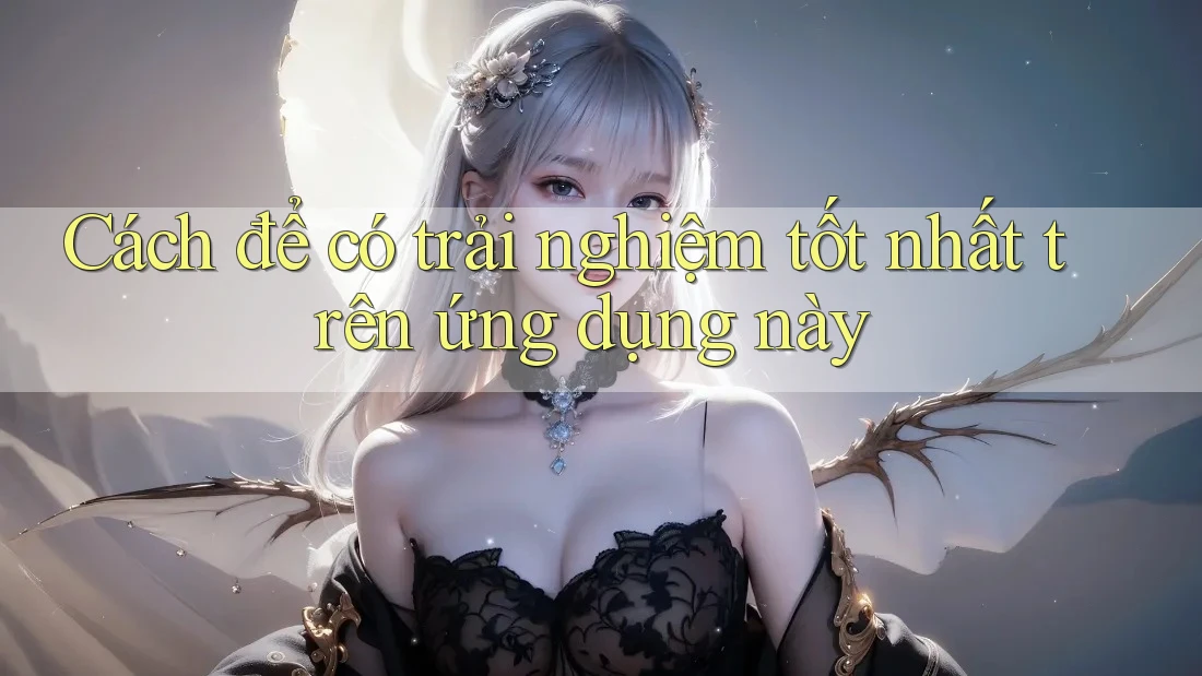Cách để có trải nghiệm tốt nhất trên ứng dụng này Cách để có trải nghiệm tốt nhất trên ứng dụng này