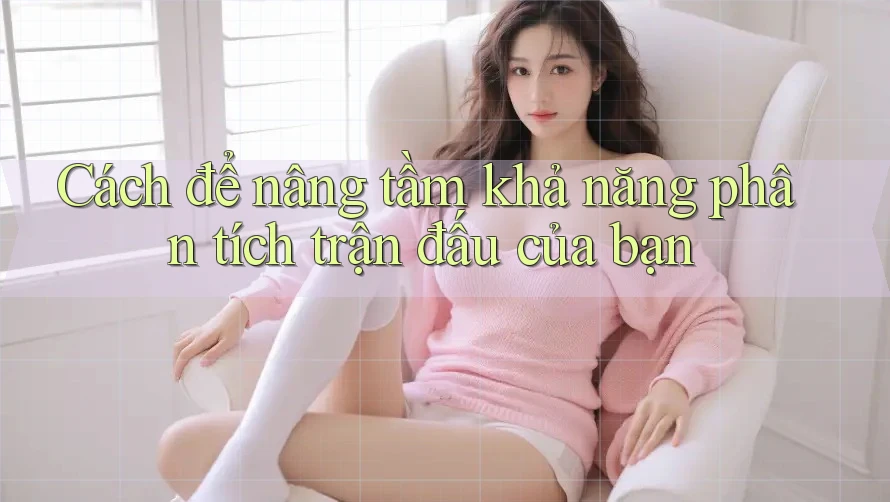 Cách để nâng tầm khả năng phân tích trận đấu của bạn Cách để nâng tầm khả năng phân tích trận đấu của bạn