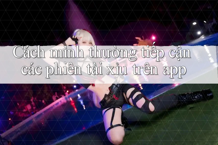 Cách mình thường tiếp cận các phiên tài xỉu trên app Cách mình thường tiếp cận các phiên tài xỉu trên app