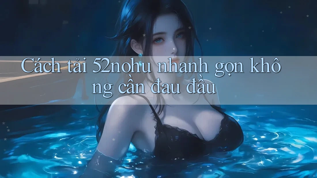Cách tải 52nohu nhanh gọn không cần đau đầu Cách tải 52nohu nhanh gọn không cần đau đầu
