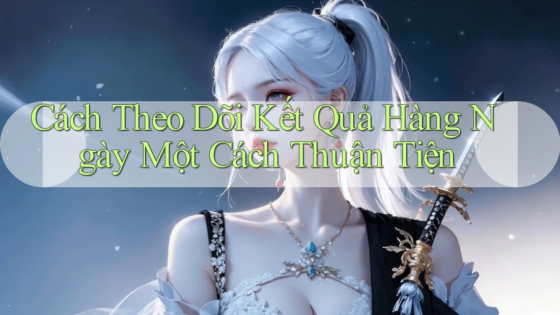 Cách Theo Dõi Kết Quả Hàng Ngày Một Cách Thuận Tiện Cách Theo Dõi Kết Quả Hàng Ngày Một Cách Thuận Tiện