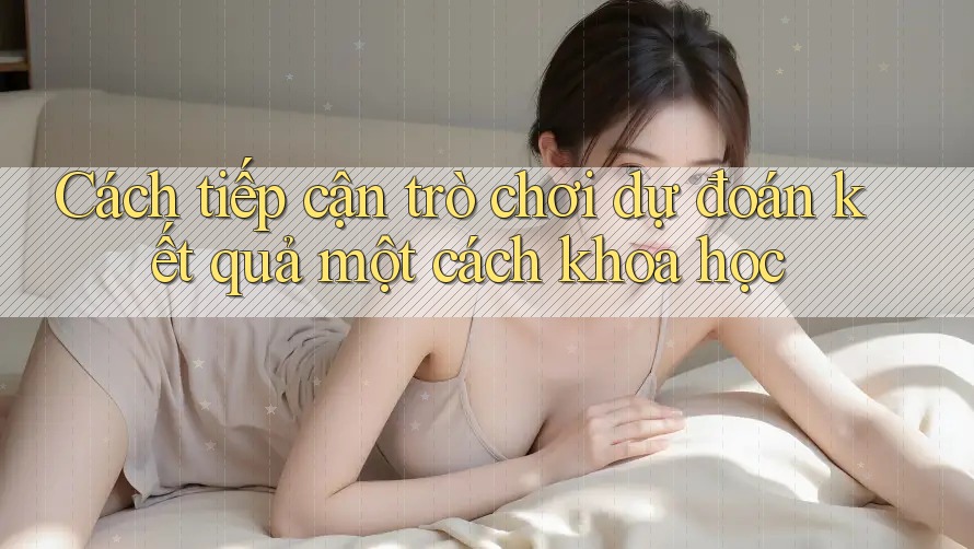 Cách tiếp cận trò chơi dự đoán kết quả một cách khoa học Cách tiếp cận trò chơi dự đoán kết quả một cách khoa học