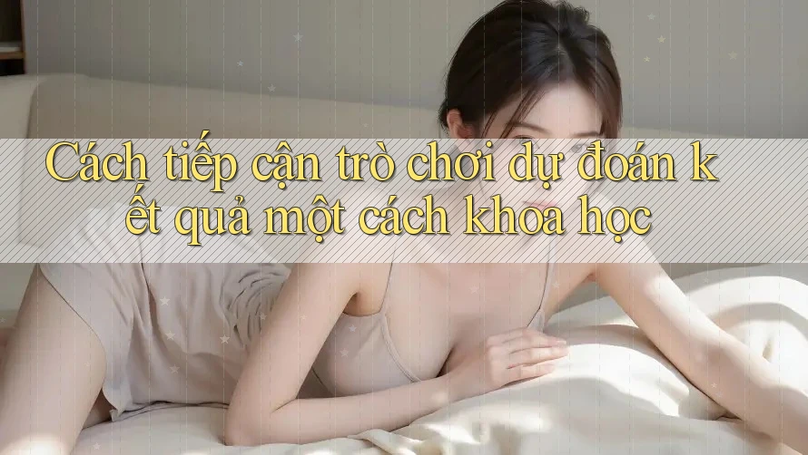 Cách tiếp cận trò chơi dự đoán kết quả một cách khoa học Cách tiếp cận trò chơi dự đoán kết quả một cách khoa học