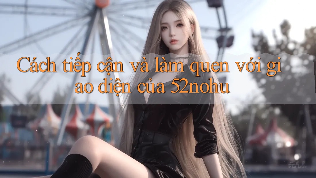 Cách tiếp cận và làm quen với giao diện của 52nohu Cách tiếp cận và làm quen với giao diện của 52nohu