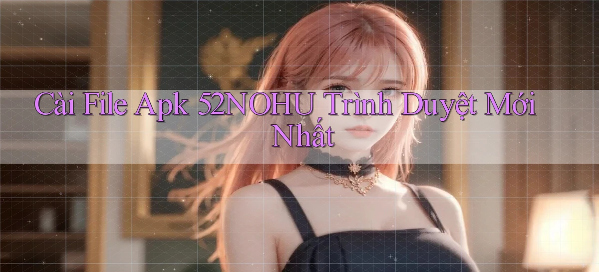 cài file apk 52nohu trình duyệt mới nhất