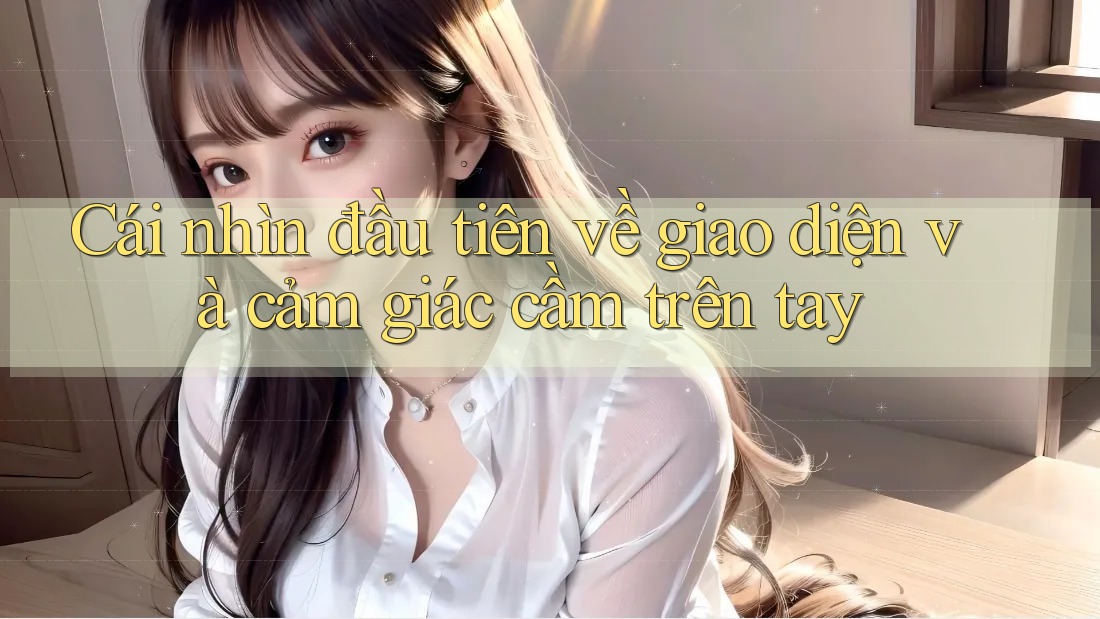 Cái nhìn đầu tiên về giao diện và cảm giác cầm trên tay Cái nhìn đầu tiên về giao diện và cảm giác cầm trên tay