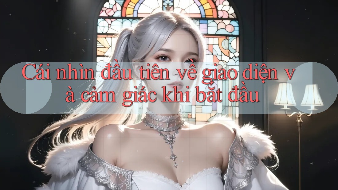 Cái nhìn đầu tiên về giao diện và cảm giác khi bắt đầu