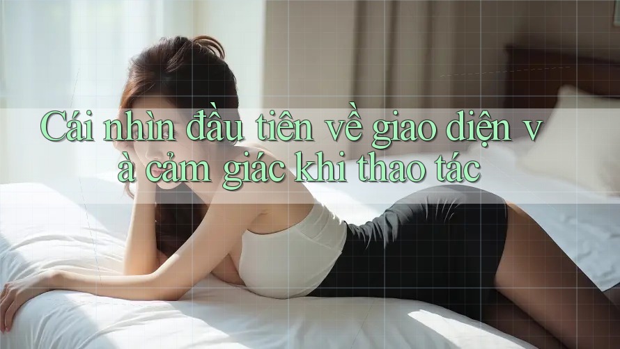 Cái nhìn đầu tiên về giao diện và cảm giác khi thao tác Cái nhìn đầu tiên về giao diện và cảm giác khi thao tác