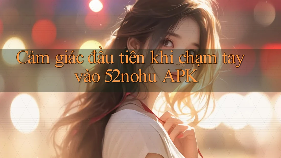 Cảm giác đầu tiên khi chạm tay vào 52nohu APK Cảm giác đầu tiên khi chạm tay vào 52nohu APK