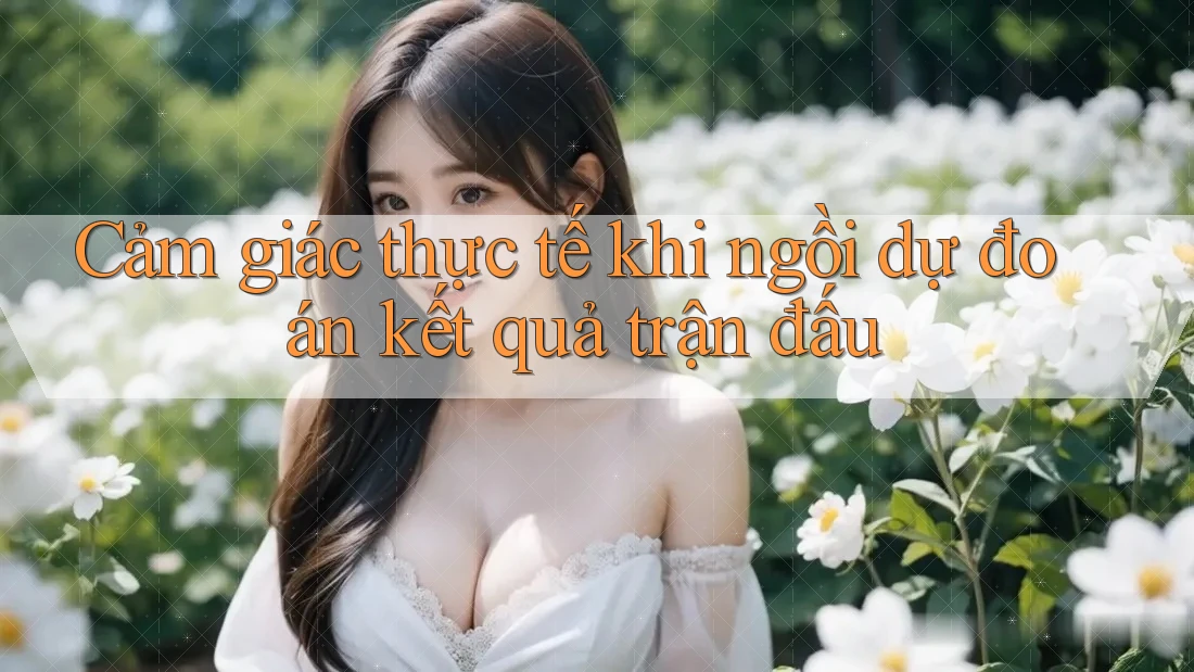 Cảm giác thực tế khi ngồi dự đoán kết quả trận đấu Cảm giác thực tế khi ngồi dự đoán kết quả trận đấu