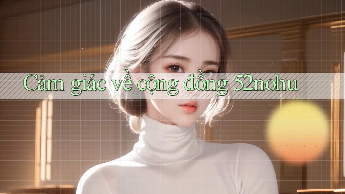 Cảm giác về cộng đồng 52nohu Cảm giác về cộng đồng 52nohu