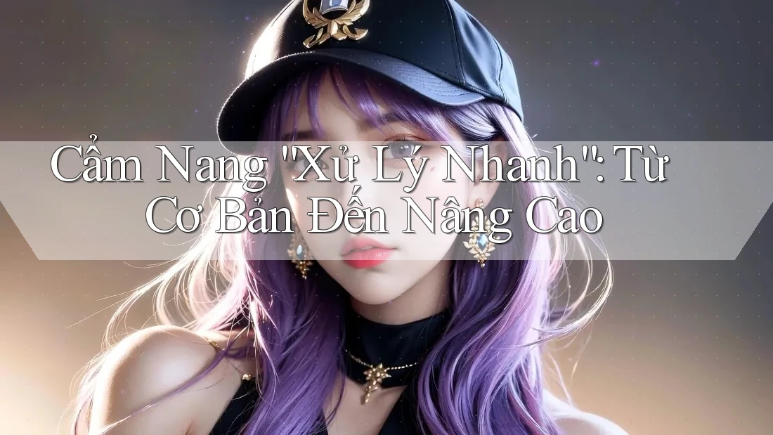 Cẩm Nang “Xử Lý Nhanh”: Từ Cơ Bản Đến Nâng Cao