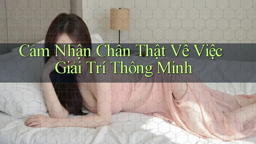 Cảm Nhận Chân Thật Về Việc Giải Trí Thông Minh Cảm Nhận Chân Thật Về Việc Giải Trí Thông Minh
