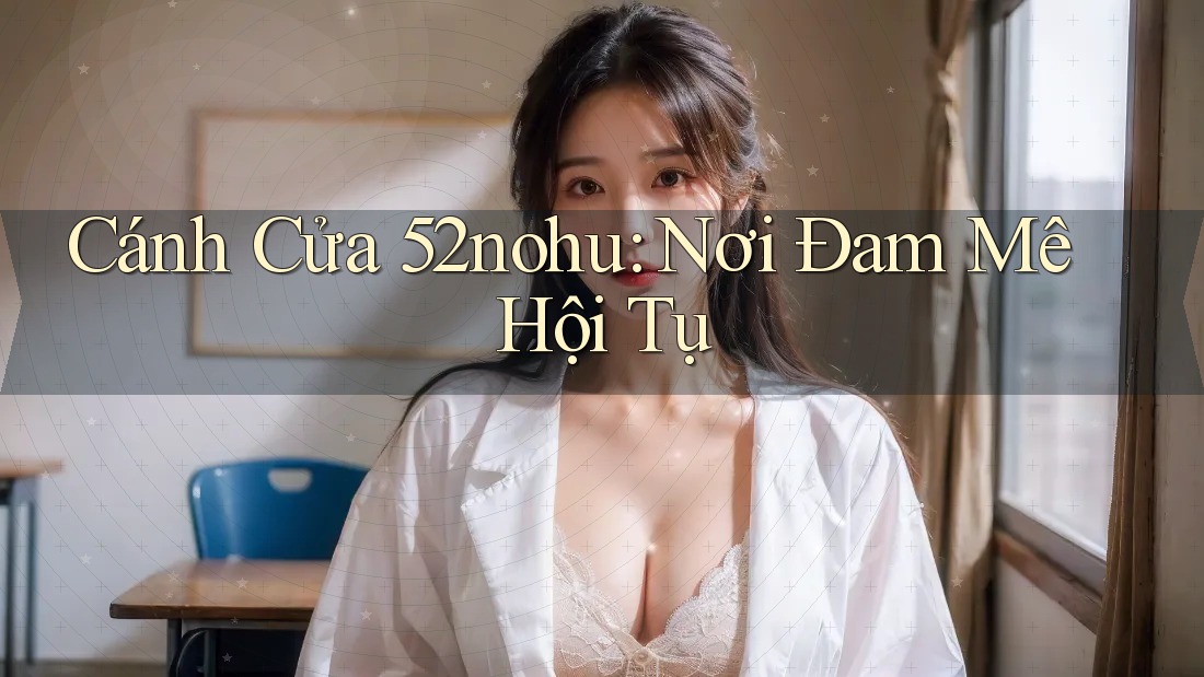 Cánh Cửa 52nohu: Nơi Đam Mê Hội Tụ Cánh Cửa 52nohu: Nơi Đam Mê Hội Tụ