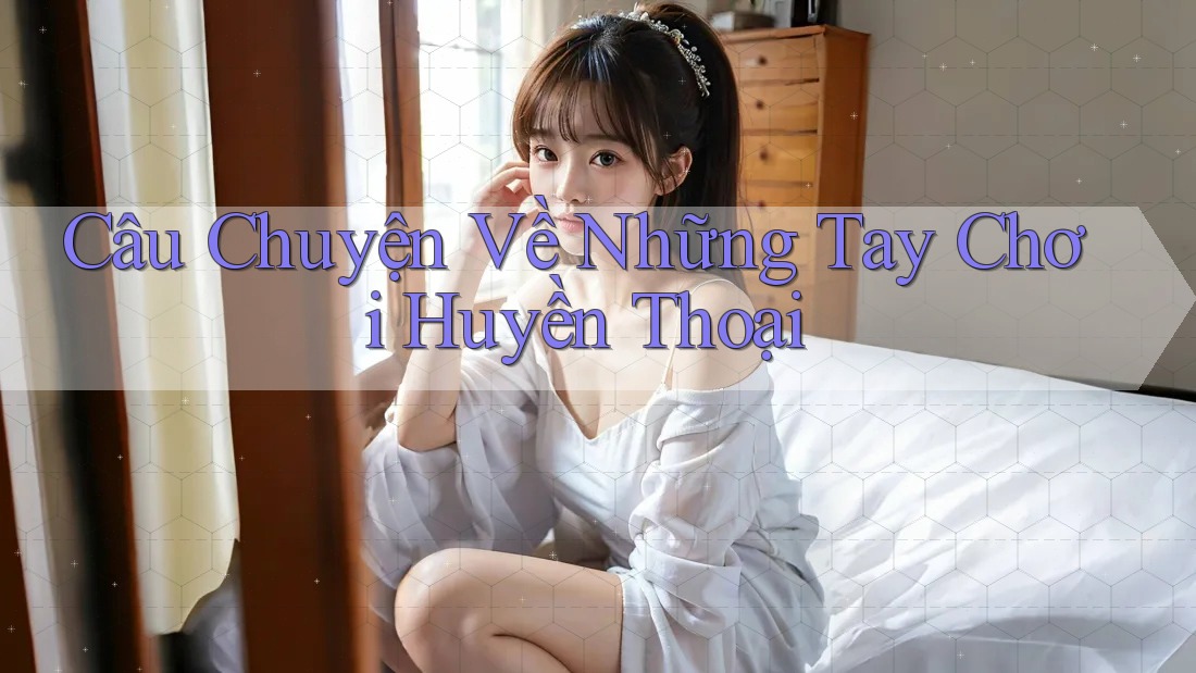 Câu Chuyện Về Những Tay Chơi Huyền Thoại Câu Chuyện Về Những Tay Chơi Huyền Thoại
