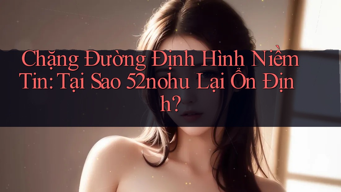 Chặng Đường Định Hình Niềm Tin: Tại Sao 52nohu Lại Ổn Định? Chặng Đường Định Hình Niềm Tin: Tại Sao 52nohu Lại Ổn Định?