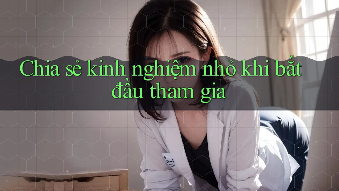 Chia sẻ kinh nghiệm nhỏ khi bắt đầu tham gia Chia sẻ kinh nghiệm nhỏ khi bắt đầu tham gia