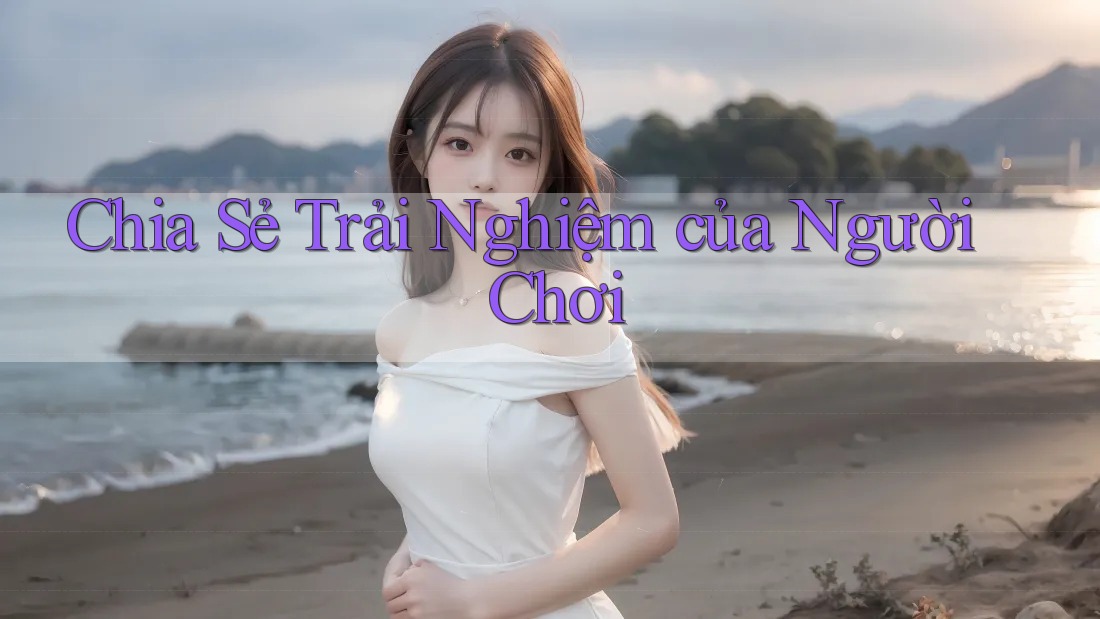 Chia Sẻ Trải Nghiệm của Người Chơi Chia Sẻ Trải Nghiệm của Người Chơi