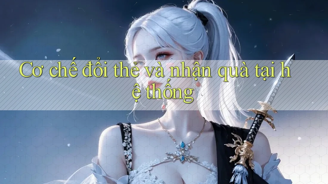 Cơ chế đổi thẻ và nhận quà tại hệ thống Cơ chế đổi thẻ và nhận quà tại hệ thống