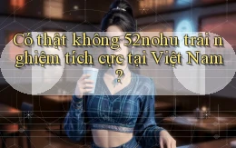 có thật không 52nohu trải nghiệm tích cực tại việt nam